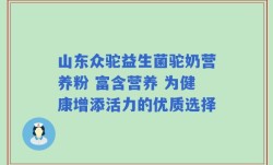 山东众驼益生菌驼奶营养粉 富含营养 为健康增添活力的优质选择