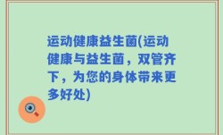 运动健康益生菌(运动健康与益生菌，双管齐下，为您的身体带来更多好处)