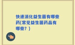 快速消化益生菌有哪些药(常见益生菌药品有哪些？)