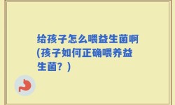 给孩子怎么喂益生菌啊(孩子如何正确喂养益生菌？)