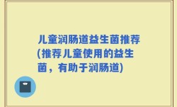 儿童润肠道益生菌推荐(推荐儿童使用的益生菌，有助于润肠道)