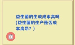 益生菌的生成成本高吗(益生菌的生产是否成本高昂？)