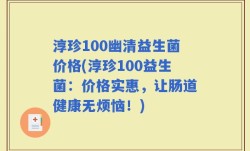 淳珍100幽清益生菌价格(淳珍100益生菌：价格实惠，让肠道健康无烦恼！)