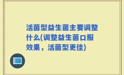活菌型益生菌主要调整什么(调整益生菌口服效果，活菌型更佳)