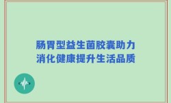 肠胃型益生菌胶囊助力消化健康提升生活品质