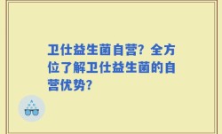 卫仕益生菌自营？全方位了解卫仕益生菌的自营优势？