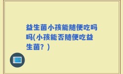 益生菌小孩能随便吃吗吗(小孩能否随便吃益生菌？)