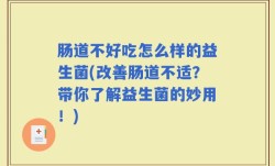 肠道不好吃怎么样的益生菌(改善肠道不适？带你了解益生菌的妙用！)