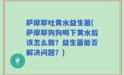 萨摩耶吐黄水益生菌(萨摩耶狗狗喝下黄水后该怎么做？益生菌能否解决问题？)