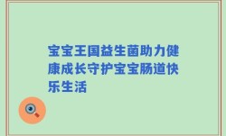 宝宝王国益生菌助力健康成长守护宝宝肠道快乐生活