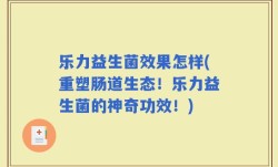 乐力益生菌效果怎样(重塑肠道生态！乐力益生菌的神奇功效！)