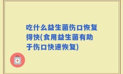 吃什么益生菌伤口恢复得快(食用益生菌有助于伤口快速恢复)