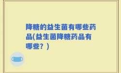 降糖的益生菌有哪些药品(益生菌降糖药品有哪些？)