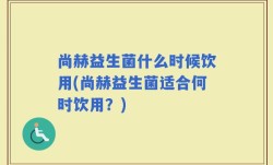 尚赫益生菌什么时候饮用(尚赫益生菌适合何时饮用？)