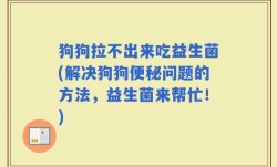 狗狗拉不出来吃益生菌(解决狗狗便秘问题的方法，益生菌来帮忙！)