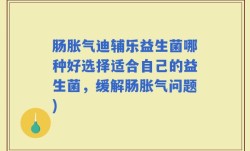 肠胀气迪辅乐益生菌哪种好选择适合自己的益生菌，缓解肠胀气问题)