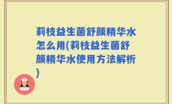 莉枝益生菌舒颜精华水怎么用(莉枝益生菌舒颜精华水使用方法解析)