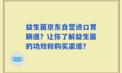 益生菌京东自营进口胃肠道？让你了解益生菌的功效和购买渠道？