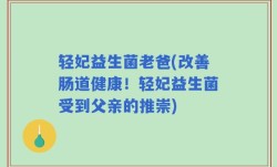 轻妃益生菌老爸(改善肠道健康！轻妃益生菌受到父亲的推崇)