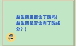益生菌里面含丁酸吗(益生菌是否含有丁酸成分？)