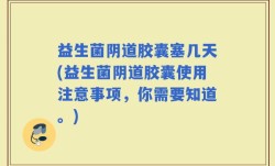 益生菌阴道胶囊塞几天(益生菌阴道胶囊使用注意事项，你需要知道。)