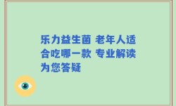 乐力益生菌 老年人适合吃哪一款 专业解读为您答疑