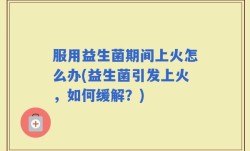 服用益生菌期间上火怎么办(益生菌引发上火，如何缓解？)