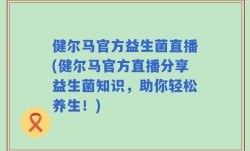 健尔马官方益生菌直播(健尔马官方直播分享益生菌知识，助你轻松养生！)
