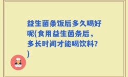 益生菌条饭后多久喝好呢(食用益生菌条后，多长时间才能喝饮料？)