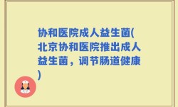协和医院成人益生菌(北京协和医院推出成人益生菌，调节肠道健康)