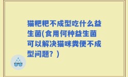 猫粑粑不成型吃什么益生菌(食用何种益生菌可以解决猫咪粪便不成型问题？)