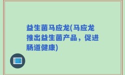 益生菌马应龙(马应龙推出益生菌产品，促进肠道健康)