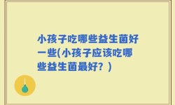 小孩子吃哪些益生菌好一些(小孩子应该吃哪些益生菌最好？)
