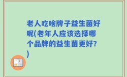 老人吃啥牌子益生菌好呢(老年人应该选择哪个品牌的益生菌更好？)