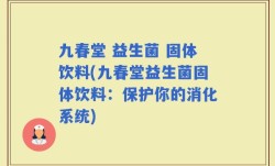 九春堂 益生菌 固体饮料(九春堂益生菌固体饮料：保护你的消化系统)