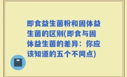 即食益生菌粉和固体益生菌的区别(即食与固体益生菌的差异：你应该知道的五个不同点)