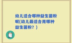 幼儿适合哪种益生菌粉呢(幼儿最适合用哪种益生菌粉？)