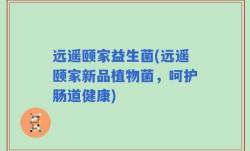 远遥颐家益生菌(远遥颐家新品植物菌，呵护肠道健康)