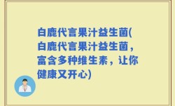 白鹿代言果汁益生菌(白鹿代言果汁益生菌，富含多种维生素，让你健康又开心)