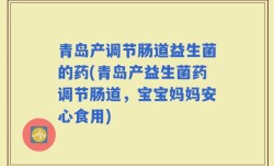 青岛产调节肠道益生菌的药(青岛产益生菌药调节肠道，宝宝妈妈安心食用)