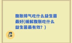 腹胀排气吃什么益生菌最好(缓解腹胀吃什么益生菌最有效？)