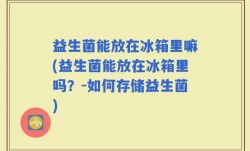 益生菌能放在冰箱里嘛(益生菌能放在冰箱里吗？-如何存储益生菌)