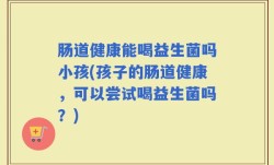 肠道健康能喝益生菌吗小孩(孩子的肠道健康，可以尝试喝益生菌吗？)