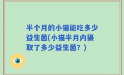 半个月的小猫能吃多少益生菌(小猫半月内摄取了多少益生菌？)