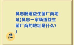 吴忠肠道益生菌厂商地址(吴忠一家肠道益生菌厂商的地址是什么？)