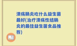 溃疡肠炎吃什么益生菌最好(治疗溃疡性结肠炎的最佳益生菌食品推荐)
