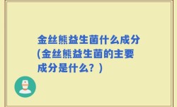 金丝熊益生菌什么成分(金丝熊益生菌的主要成分是什么？)