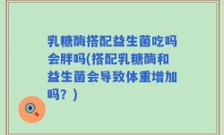 乳糖酶搭配益生菌吃吗会胖吗(搭配乳糖酶和益生菌会导致体重增加吗？)