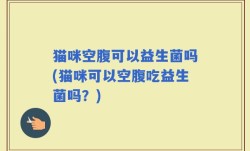 猫咪空腹可以益生菌吗(猫咪可以空腹吃益生菌吗？)