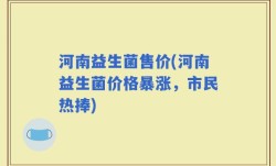 河南益生菌售价(河南益生菌价格暴涨，市民热捧)